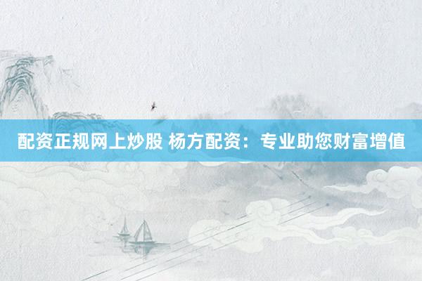 配资正规网上炒股 杨方配资：专业助您财富增值