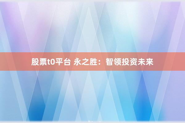 股票t0平台 永之胜：智领投资未来