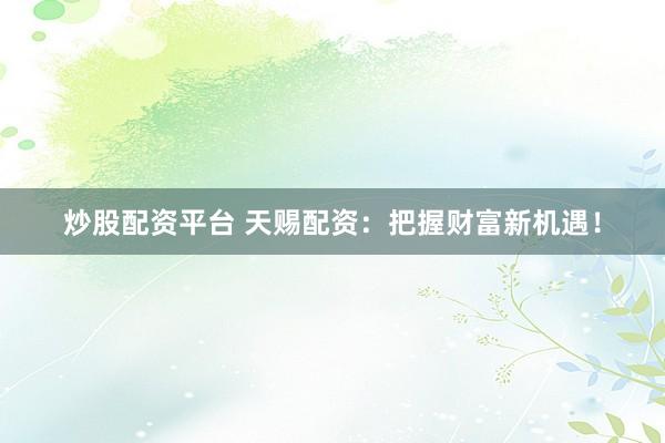 炒股配资平台 天赐配资：把握财富新机遇！