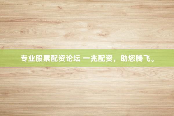 专业股票配资论坛 一兆配资，助您腾飞。