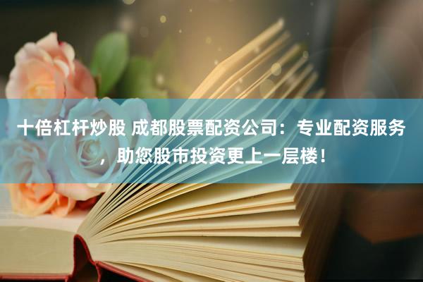 十倍杠杆炒股 成都股票配资公司：专业配资服务，助您股市投资更上一层楼！