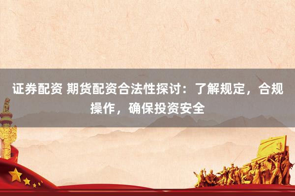 证券配资 期货配资合法性探讨：了解规定，合规操作，确保投资安全