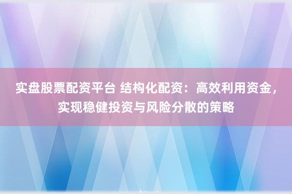 实盘股票配资平台 结构化配资：高效利用资金，实现稳健投资与风险分散的策略