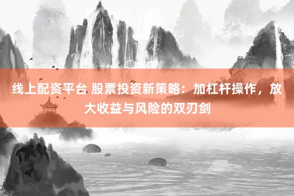 线上配资平台 股票投资新策略：加杠杆操作，放大收益与风险的双刃剑