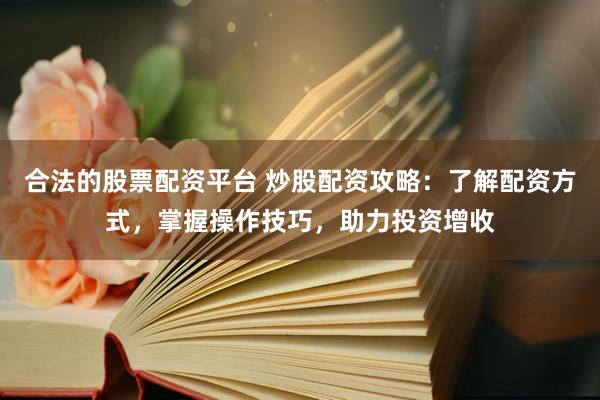 合法的股票配资平台 炒股配资攻略：了解配资方式，掌握操作技巧，助力投资增收