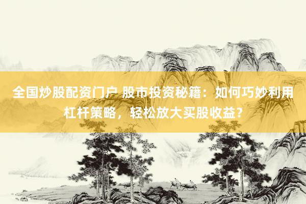 全国炒股配资门户 股市投资秘籍：如何巧妙利用杠杆策略，轻松放大买股收益？