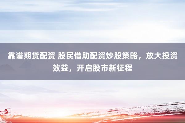 靠谱期货配资 股民借助配资炒股策略，放大投资效益，开启股市新征程