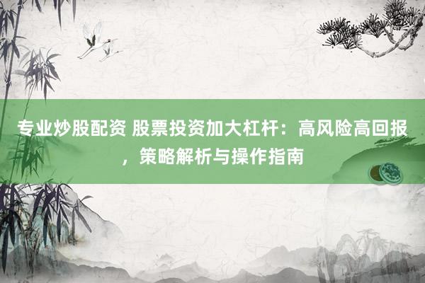 专业炒股配资 股票投资加大杠杆：高风险高回报，策略解析与操作指南