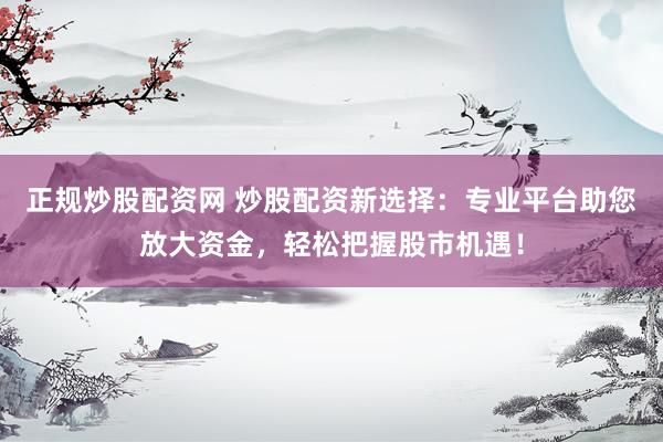 正规炒股配资网 炒股配资新选择：专业平台助您放大资金，轻松把握股市机遇！