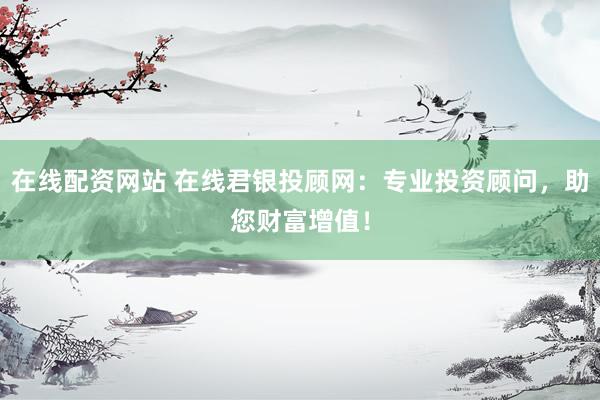 在线配资网站 在线君银投顾网：专业投资顾问，助您财富增值！