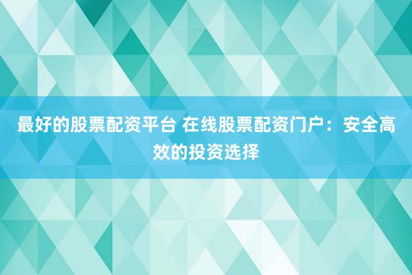 最好的股票配资平台 在线股票配资门户：安全高效的投资选择