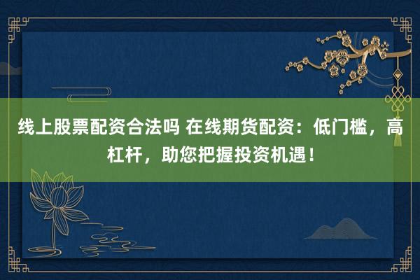 线上股票配资合法吗 在线期货配资：低门槛，高杠杆，助您把握投资机遇！