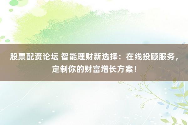 股票配资论坛 智能理财新选择：在线投顾服务，定制你的财富增长方案！