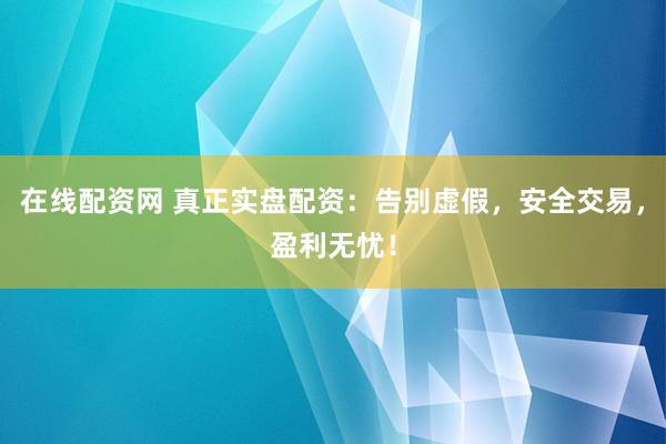 在线配资网 真正实盘配资：告别虚假，安全交易，盈利无忧！