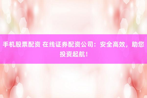 手机股票配资 在线证券配资公司：安全高效，助您投资起航！