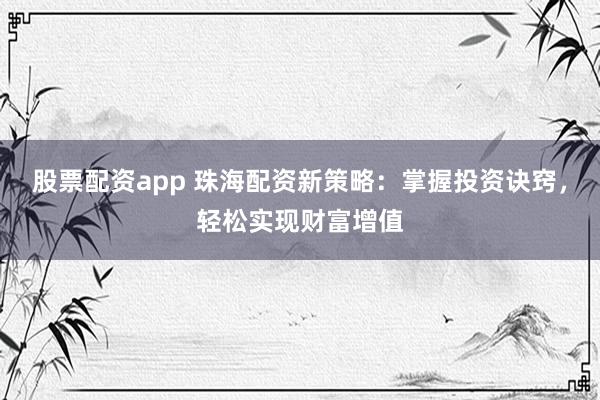 股票配资app 珠海配资新策略：掌握投资诀窍，轻松实现财富增值