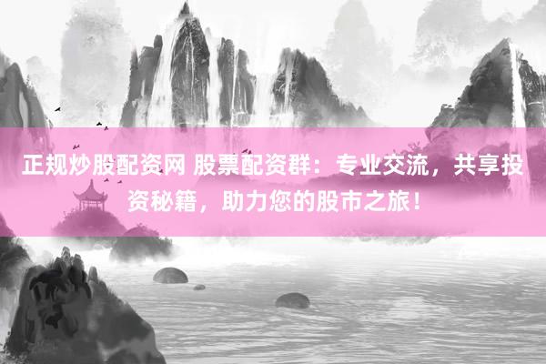 正规炒股配资网 股票配资群：专业交流，共享投资秘籍，助力您的股市之旅！