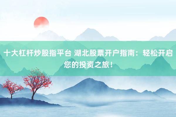 十大杠杆炒股指平台 湖北股票开户指南：轻松开启您的投资之旅！