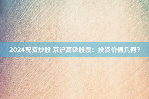 2024配资炒股 京沪高铁股票：投资价值几何？