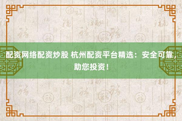 配资网络配资炒股 杭州配资平台精选：安全可靠，助您投资！