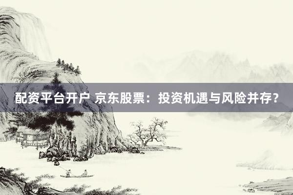 配资平台开户 京东股票：投资机遇与风险并存？