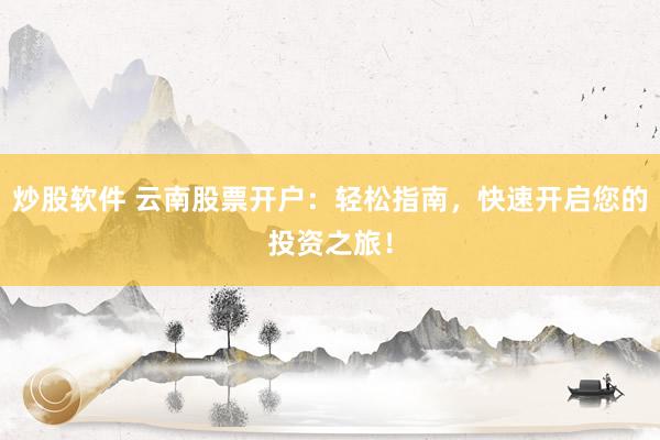 炒股软件 云南股票开户：轻松指南，快速开启您的投资之旅！