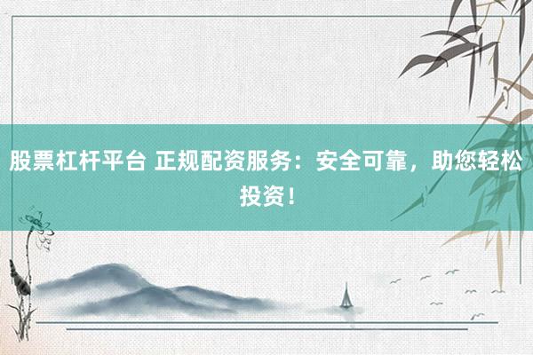 股票杠杆平台 正规配资服务：安全可靠，助您轻松投资！