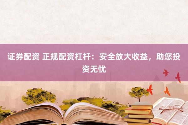 证券配资 正规配资杠杆：安全放大收益，助您投资无忧