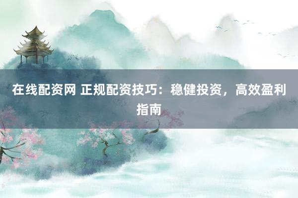 在线配资网 正规配资技巧：稳健投资，高效盈利指南