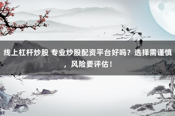 线上杠杆炒股 专业炒股配资平台好吗？选择需谨慎，风险要评估！