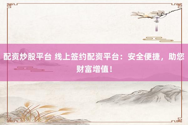 配资炒股平台 线上签约配资平台：安全便捷，助您财富增值！