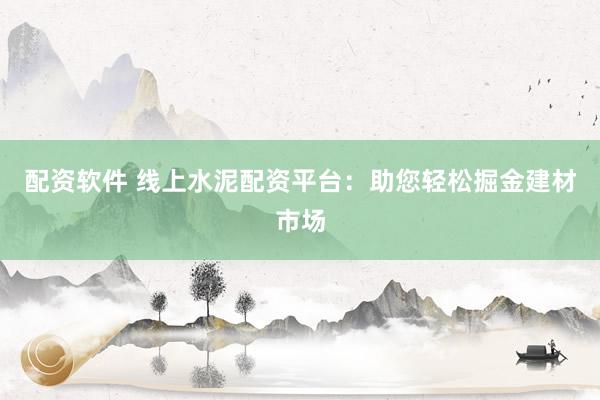 配资软件 线上水泥配资平台：助您轻松掘金建材市场