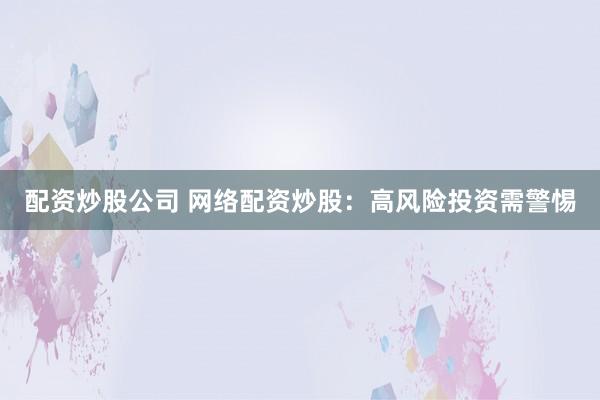 配资炒股公司 网络配资炒股：高风险投资需警惕