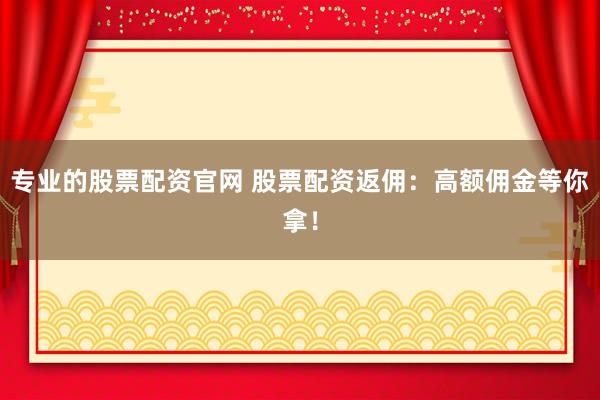 专业的股票配资官网 股票配资返佣：高额佣金等你拿！