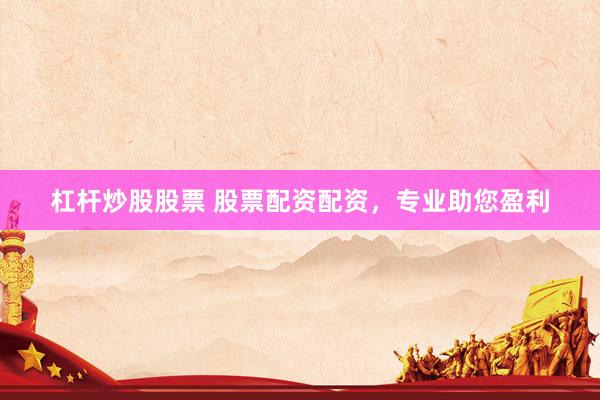 杠杆炒股股票 股票配资配资，专业助您盈利