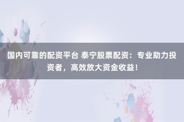 国内可靠的配资平台 泰宁股票配资：专业助力投资者，高效放大资金收益！