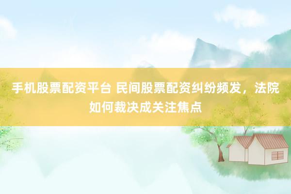 手机股票配资平台 民间股票配资纠纷频发，法院如何裁决成关注焦点