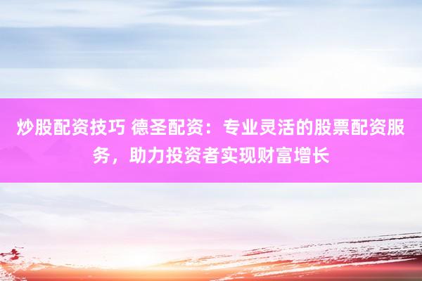 炒股配资技巧 德圣配资：专业灵活的股票配资服务，助力投资者实现财富增长