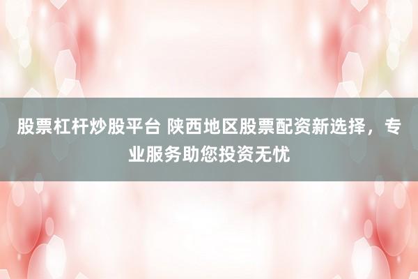 股票杠杆炒股平台 陕西地区股票配资新选择，专业服务助您投资无忧
