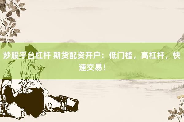 炒股平台杠杆 期货配资开户：低门槛，高杠杆，快速交易！