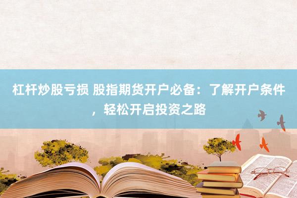 杠杆炒股亏损 股指期货开户必备：了解开户条件，轻松开启投资之路