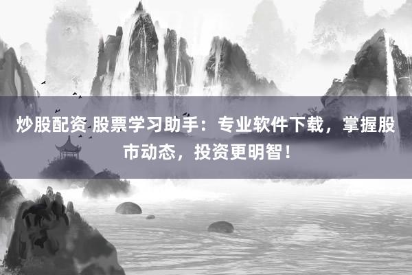 炒股配资 股票学习助手：专业软件下载，掌握股市动态，投资更明智！