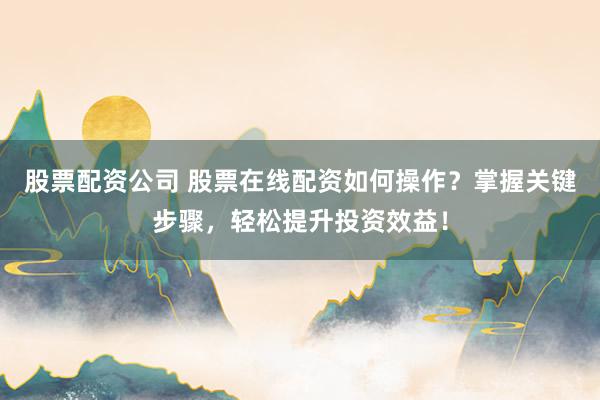 股票配资公司 股票在线配资如何操作？掌握关键步骤，轻松提升投资效益！