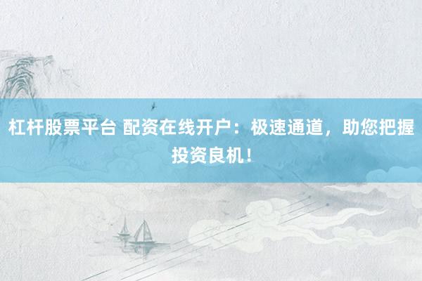杠杆股票平台 配资在线开户：极速通道，助您把握投资良机！