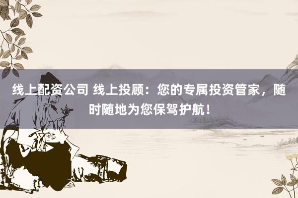 线上配资公司 线上投顾：您的专属投资管家，随时随地为您保驾护航！