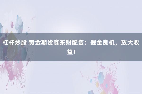 杠杆炒股 黄金期货鑫东财配资：掘金良机，放大收益！