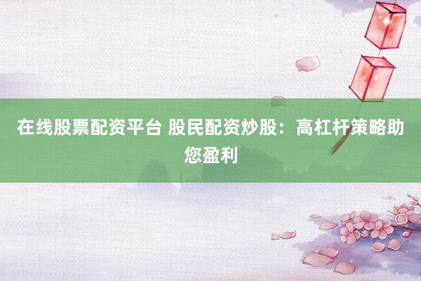 在线股票配资平台 股民配资炒股：高杠杆策略助您盈利