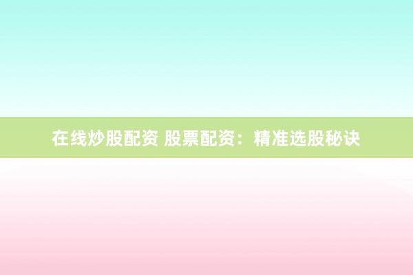 在线炒股配资 股票配资：精准选股秘诀