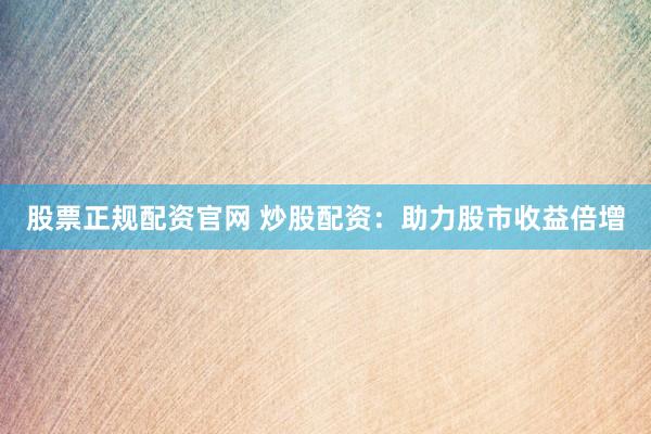 股票正规配资官网 炒股配资：助力股市收益倍增