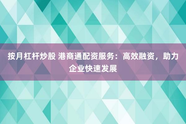 按月杠杆炒股 港商通配资服务：高效融资，助力企业快速发展